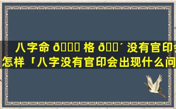 八字命 💐 格 🌴 没有官印会怎样「八字没有官印会出现什么问题」